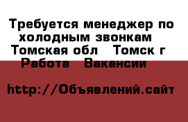 Требуется менеджер по холодным звонкам - Томская обл., Томск г. Работа » Вакансии   